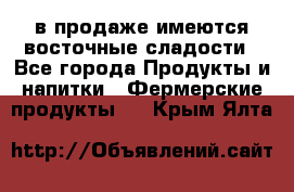 в продаже имеются восточные сладости - Все города Продукты и напитки » Фермерские продукты   . Крым,Ялта